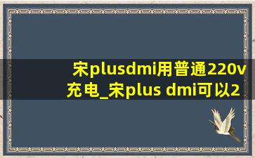 宋plusdmi用普通220v充电_宋plus dmi可以220v充电吗